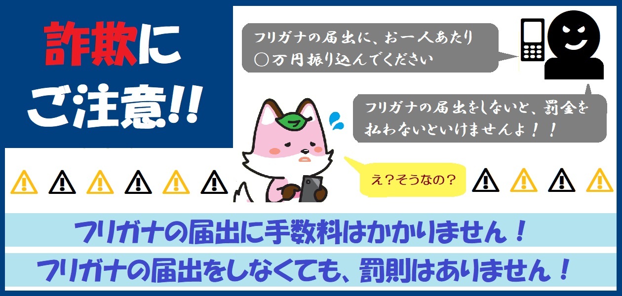 フリガナの届出に手数料はかかりません。フリガナの届出をしなくても罰則はありません。詐欺にご注意ください